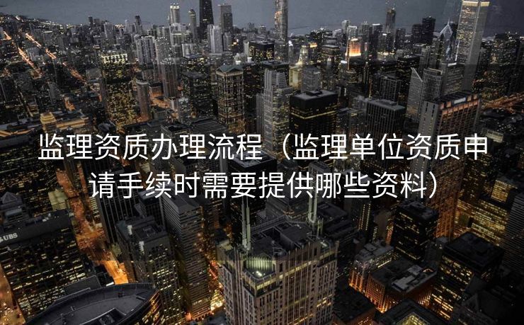 监理资质办理流程（监理单位资质申请手续时需要提供哪些资料）
