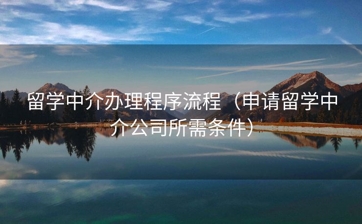 留学中介办理程序流程（申请留学中介公司所需条件）