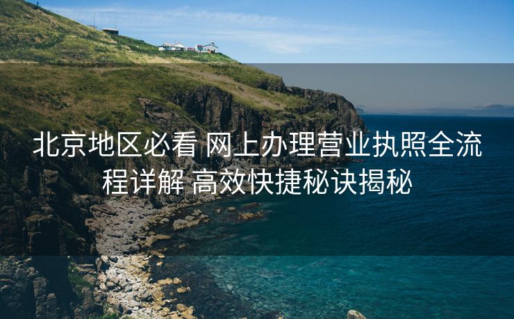 北京地区必看 网上办理营业执照全流程详解 高效快捷秘诀揭秘 北京地区必看 网上办理营业执照全流程详解 高效快捷秘诀揭秘