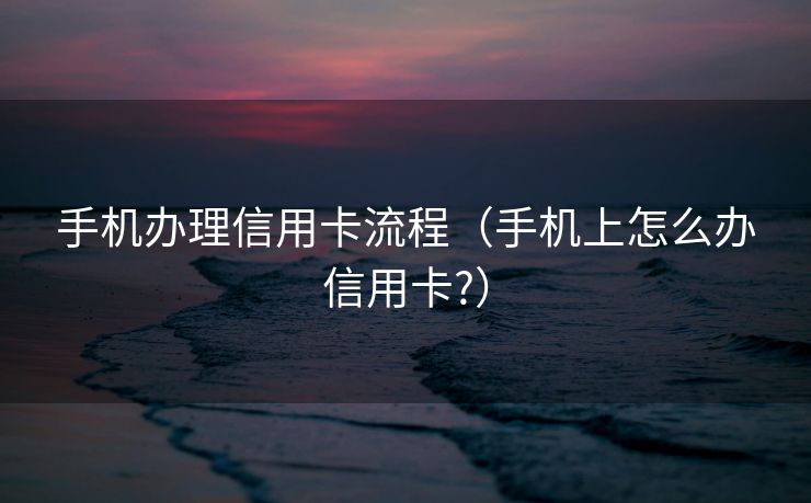 手机办理信用卡流程(手机上怎么办信用卡?) 手机办理信用卡流程(手机上怎么办信用卡?)