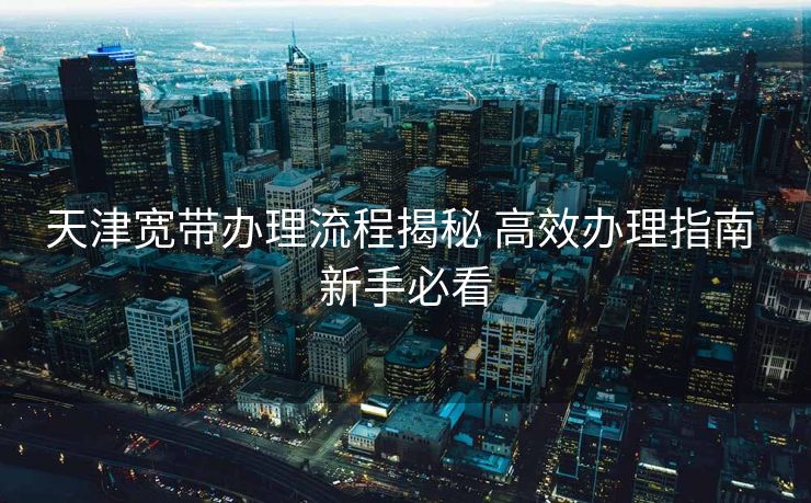 天津宽带办理流程揭秘 高效办理指南 新手必看