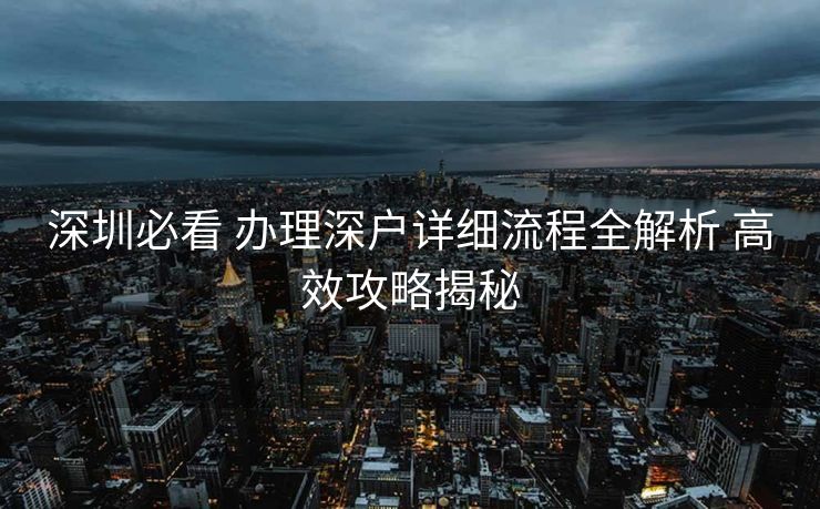 深圳必看 办理深户详细流程全解析 高效攻略揭秘