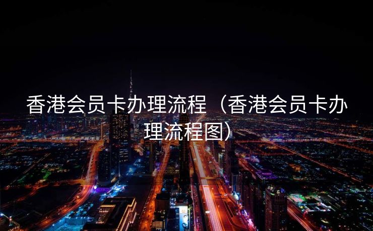 香港会员卡办理流程（香港会员卡办理流程图）