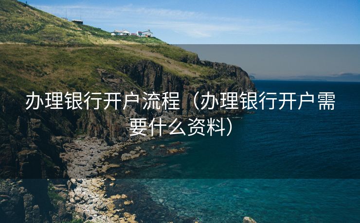 办理银行开户流程（办理银行开户需要什么资料）