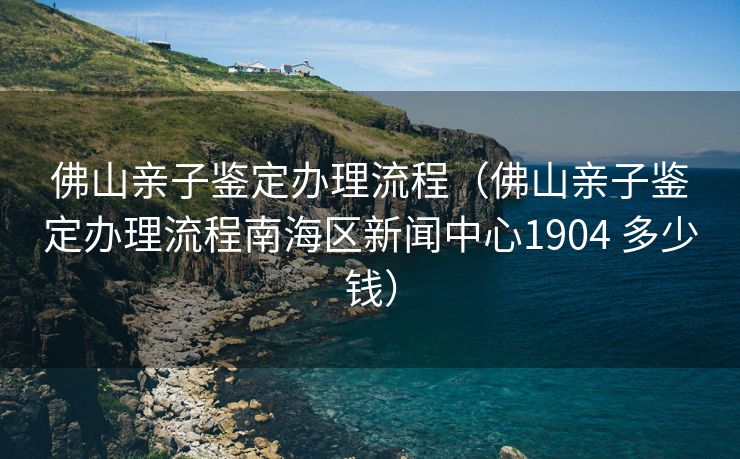 佛山亲子鉴定办理流程（佛山亲子鉴定办理流程南海区新闻中心1904 多少钱）