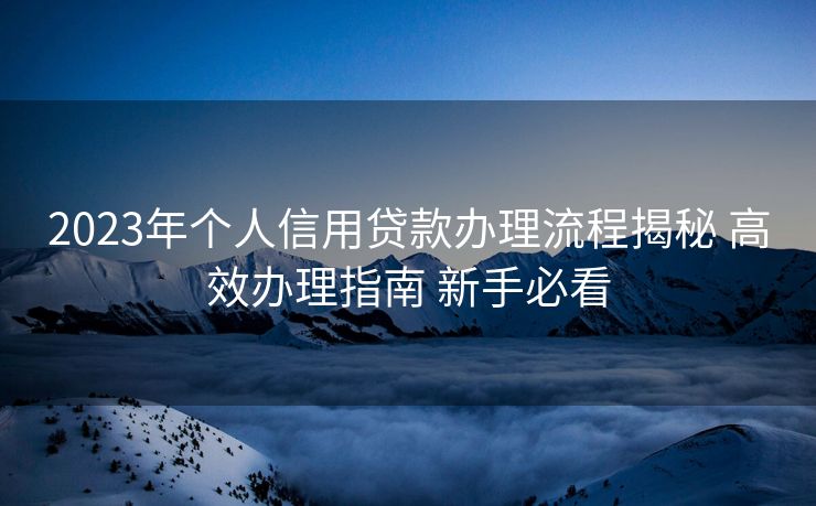 2023年个人信用贷款办理流程揭秘 高效办理指南 新手必看 2023年个人信用贷款办理流程揭秘 高效办理指南 新手必看