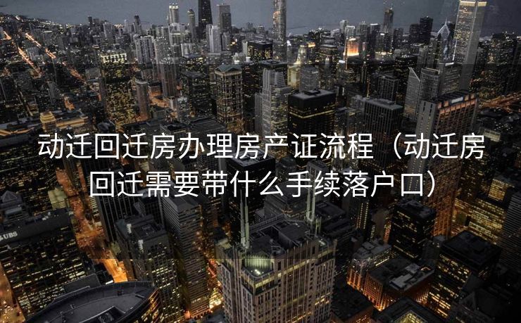 动迁回迁房办理房产证流程（动迁房回迁需要带什么手续落户口）