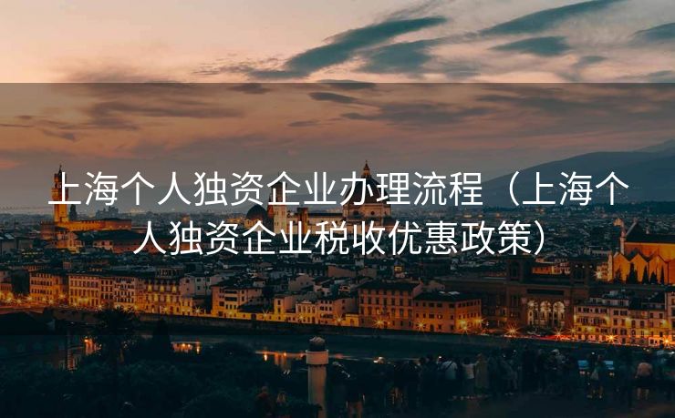 上海个人独资企业办理流程(上海个人独资企业税收优惠政策) 上海个人独资企业办理流程(上海个人独资企业税收优惠政策)