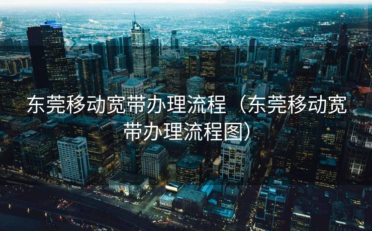 东莞移动宽带办理流程(东莞移动宽带办理流程图) 东莞移动宽带办理流程(东莞移动宽带办理流程图)