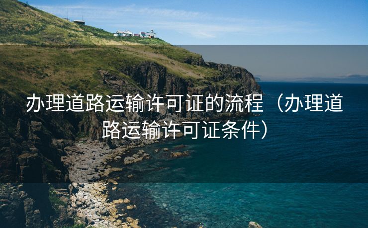 办理道路运输许可证的流程（办理道路运输许可证条件）