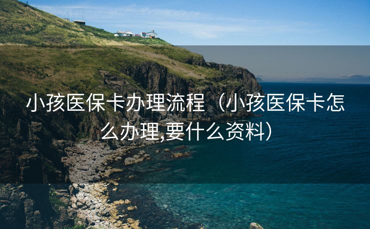 小孩医保卡办理流程（小孩医保卡怎么办理,要什么资料）