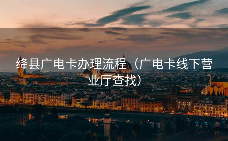 绛县广电卡办理流程（广电卡线下营业厅查找）