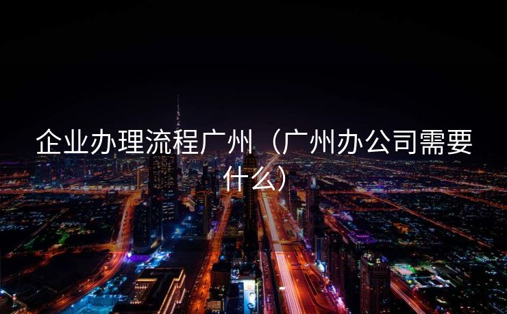 企业办理流程广州（广州办公司需要什么）