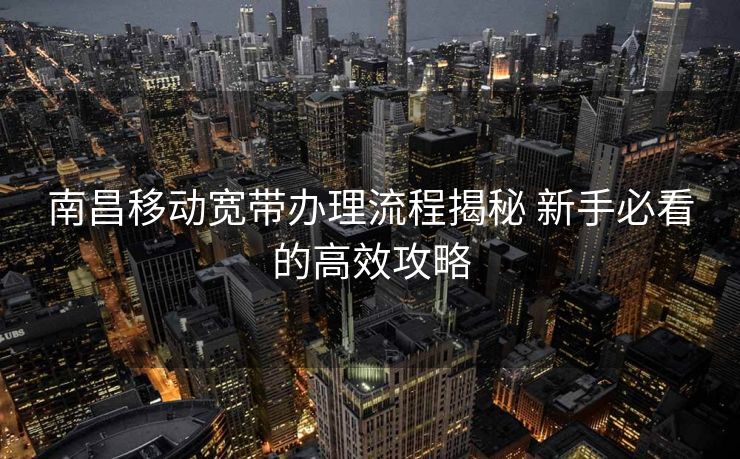 南昌移动宽带办理流程揭秘 新手必看的高效攻略 南昌移动宽带办理流程揭秘 新手必看的高效攻略