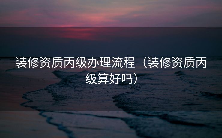 装修资质丙级办理流程（装修资质丙级算好吗）