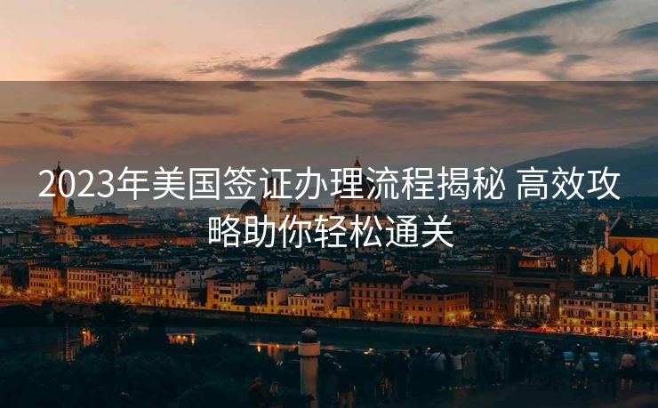 2023年美国签证办理流程揭秘 高效攻略助你轻松通关 2023年美国签证办理流程揭秘 高效攻略助你轻松通关