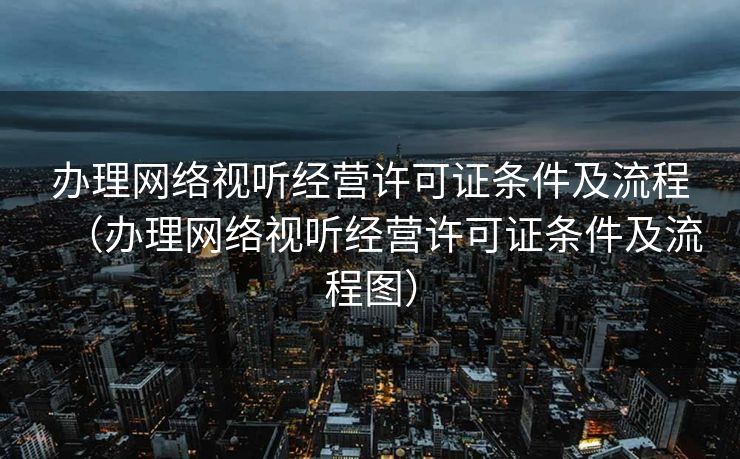 办理网络视听经营许可证条件及流程（办理网络视听经营许可证条件及流程图）