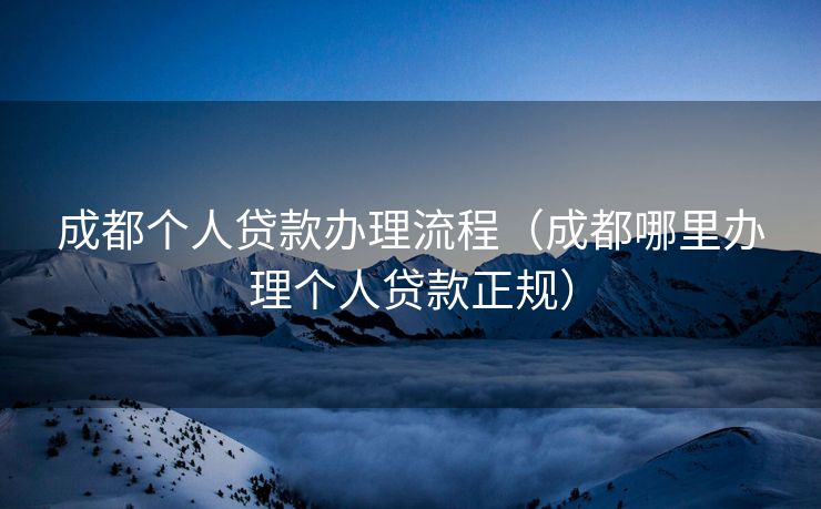 成都个人贷款办理流程（成都哪里办理个人贷款正规）
