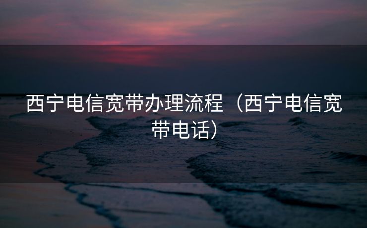 西宁电信宽带办理流程(西宁电信宽带电话) 西宁电信宽带办理流程(西宁电信宽带电话)