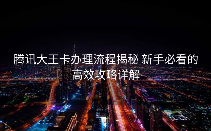 腾讯大王卡办理流程揭秘 新手必看的高效攻略详解
