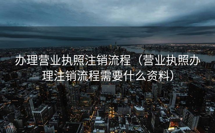 办理营业执照注销流程(营业执照办理注销流程需要什么资料) 办理营业执照注销流程(营业执照办理注销流程需要什么资料)
