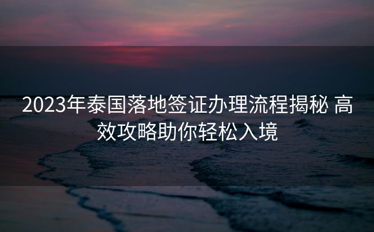 2023年泰国落地签证办理流程揭秘 高效攻略助你轻松入境
