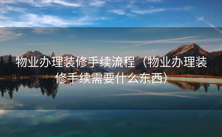 物业办理装修手续流程(物业办理装修手续需要什么东西) 物业办理装修手续流程(物业办理装修手续需要什么东西)