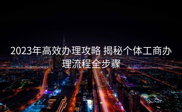 2023年高效办理攻略 揭秘个体工商办理流程全步骤 2023年高效办理攻略 揭秘个体工商办理流程全步骤
