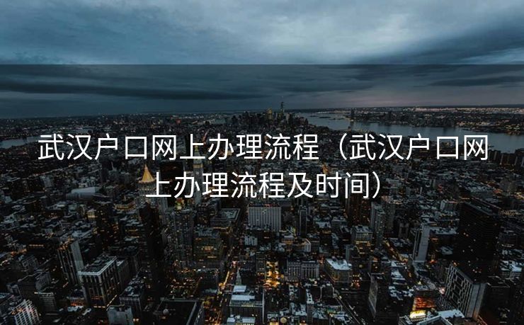 武汉户口网上办理流程（武汉户口网上办理流程及时间）