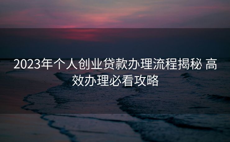 2023年个人创业贷款办理流程揭秘 高效办理必看攻略 2023年个人创业贷款办理流程揭秘 高效办理必看攻略