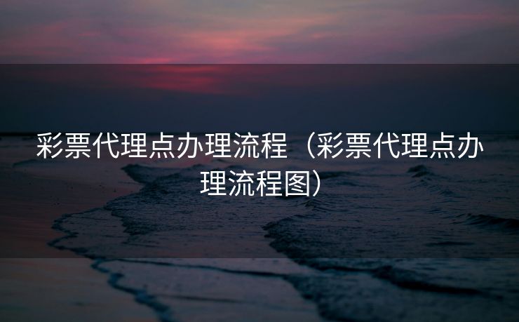 彩票代理点办理流程（彩票代理点办理流程图）