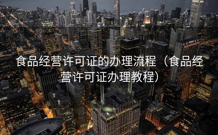食品经营许可证的办理流程(食品经营许可证办理教程) 食品经营许可证的办理流程(食品经营许可证办理教程)
