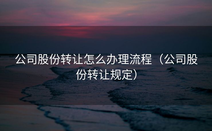 公司股份转让怎么办理流程（公司股份转让规定）