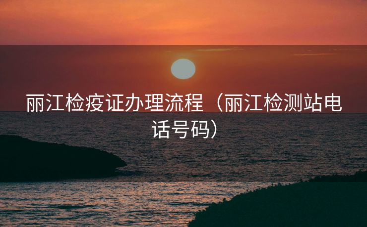 丽江检疫证办理流程(丽江检测站电话号码) 丽江检疫证办理流程(丽江检测站电话号码)