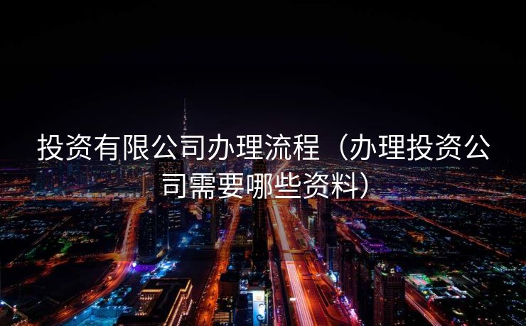 投资有限公司办理流程（办理投资公司需要哪些资料）