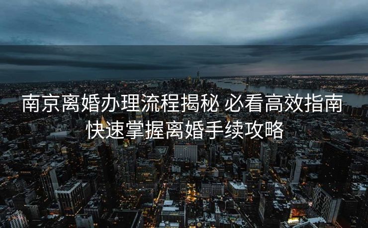 南京离婚办理流程揭秘 必看高效指南 快速掌握离婚手续攻略 南京离婚办理流程揭秘 必看高效指南 快速掌握离婚手续攻略
