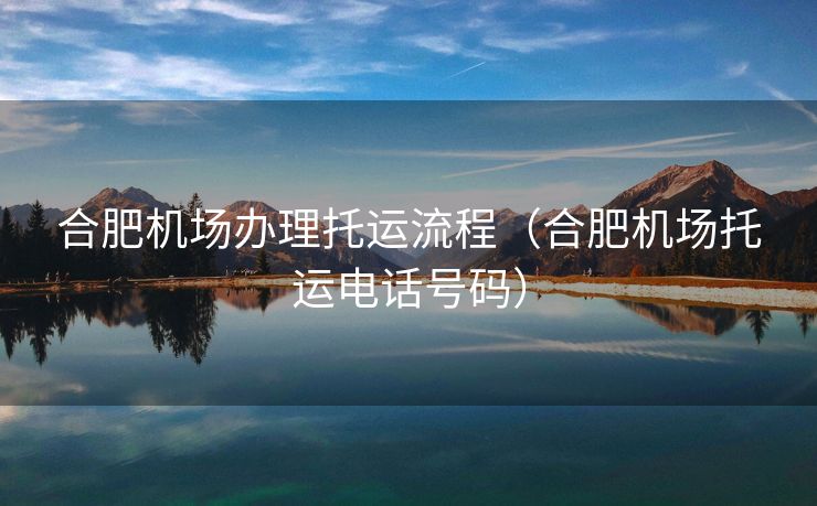合肥机场办理托运流程(合肥机场托运电话号码) 合肥机场办理托运流程(合肥机场托运电话号码)