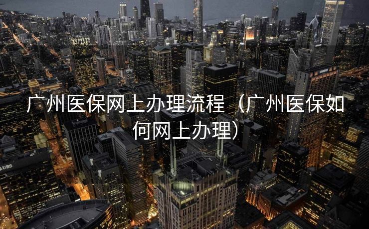 广州医保网上办理流程（广州医保如何网上办理）