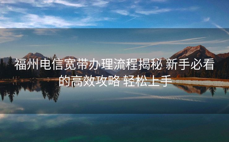 福州电信宽带办理流程揭秘 新手必看的高效攻略 轻松上手 福州电信宽带办理流程揭秘 新手必看的高效攻略 轻松上手