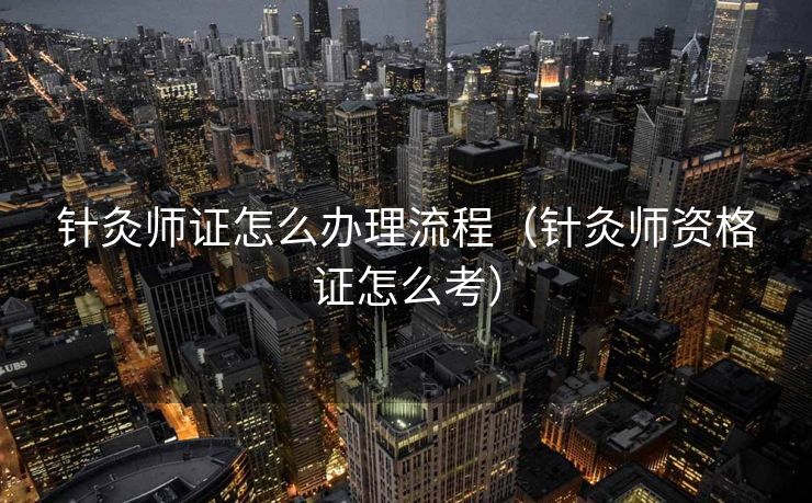 针灸师证怎么办理流程（针灸师资格证怎么考）