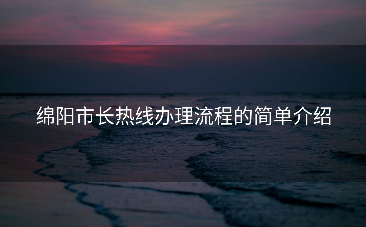 绵阳市长热线办理流程的简单介绍