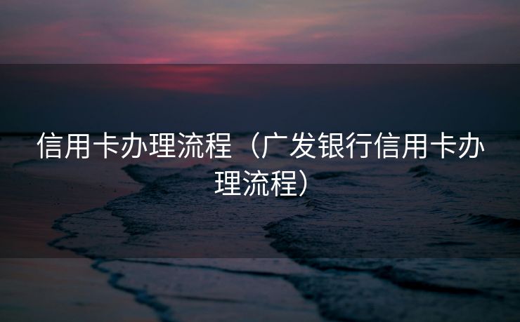 信用卡办理流程(广发银行信用卡办理流程) 信用卡办理流程(广发银行信用卡办理流程)