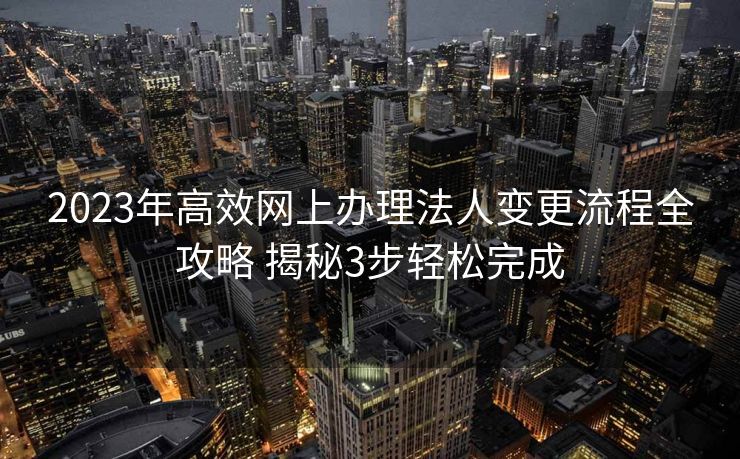 2023年高效网上办理法人变更流程全攻略 揭秘3步轻松完成