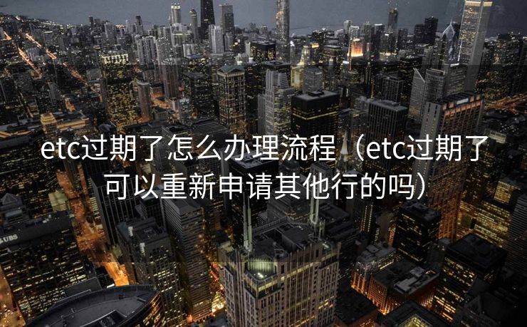 etc过期了怎么办理流程（etc过期了可以重新申请其他行的吗）