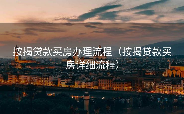 按揭贷款买房办理流程（按揭贷款买房详细流程）