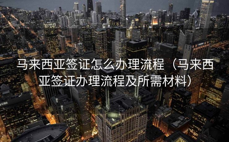 马来西亚签证怎么办理流程(马来西亚签证办理流程及所需材料) 马来西亚签证怎么办理流程(马来西亚签证办理流程及所需材料)
