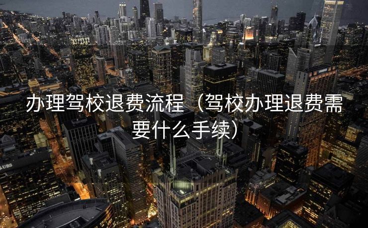 办理驾校退费流程（驾校办理退费需要什么手续）