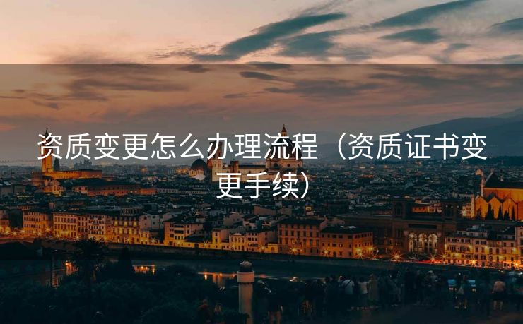 资质变更怎么办理流程(资质证书变更手续) 资质变更怎么办理流程(资质证书变更手续)