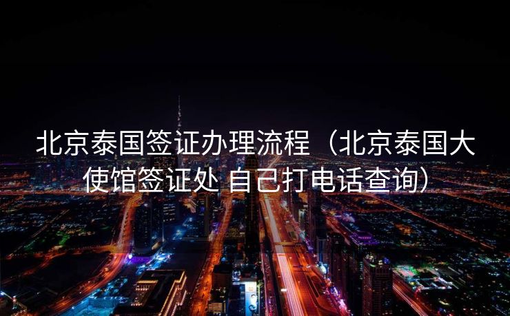 北京泰国签证办理流程（北京泰国大使馆签证处 自己打电话查询）