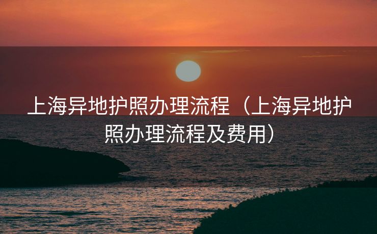 上海异地护照办理流程(上海异地护照办理流程及费用) 上海异地护照办理流程(上海异地护照办理流程及费用)